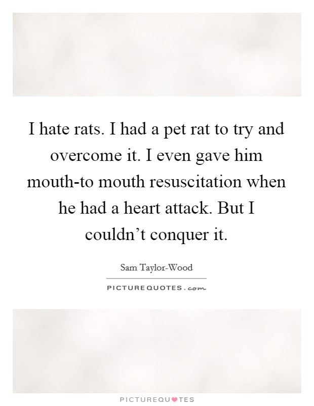 I hate rats. I had a pet rat to try and overcome it. I even gave him mouth-to mouth resuscitation when he had a heart attack. But I couldn't conquer it Picture Quote #1