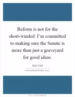 Reform is not for the short-winded. I’m committed to making sure the Senate is more than just a graveyard for good ideas Picture Quote #1