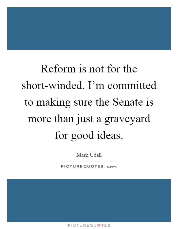 Reform is not for the short-winded. I'm committed to making sure the Senate is more than just a graveyard for good ideas Picture Quote #1
