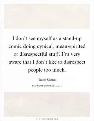 I don’t see myself as a stand-up comic doing cynical, mean-spirited or disrespectful stuff. I’m very aware that I don’t like to disrespect people too much Picture Quote #1