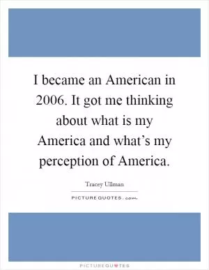 I became an American in 2006. It got me thinking about what is my America and what’s my perception of America Picture Quote #1