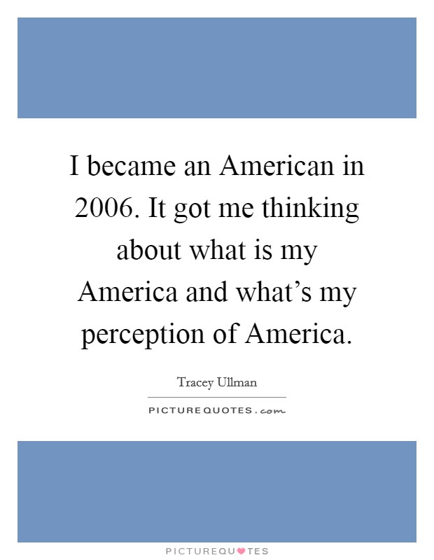 I became an American in 2006. It got me thinking about what is my America and what's my perception of America Picture Quote #1