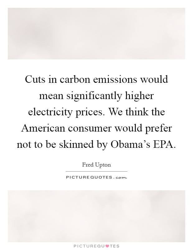 Cuts in carbon emissions would mean significantly higher electricity prices. We think the American consumer would prefer not to be skinned by Obama's EPA Picture Quote #1