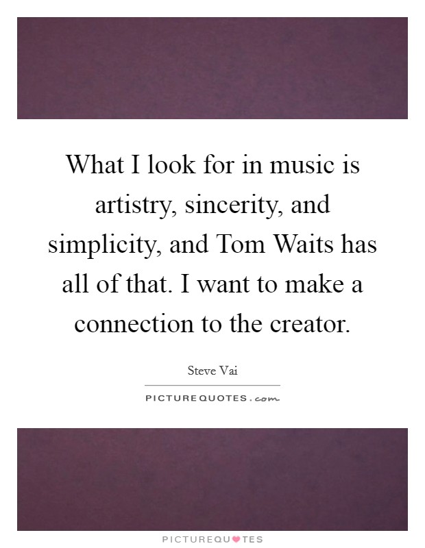 What I look for in music is artistry, sincerity, and simplicity, and Tom Waits has all of that. I want to make a connection to the creator Picture Quote #1
