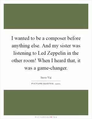 I wanted to be a composer before anything else. And my sister was listening to Led Zeppelin in the other room! When I heard that, it was a game-changer Picture Quote #1