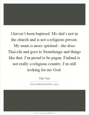 I haven’t been baptised. My dad’s not in the church and is not a religious person. My mum is more spiritual - she does Thai-chi and goes to Stonehenge and things like that. I’m proud to be pagan. Finland is not really a religious country. I’m still looking for my God Picture Quote #1