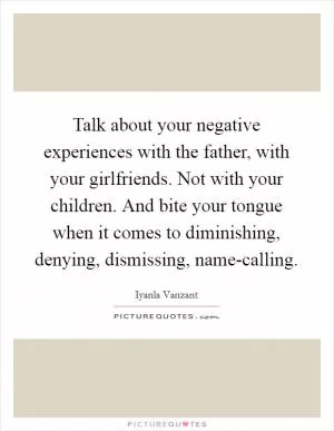 Talk about your negative experiences with the father, with your girlfriends. Not with your children. And bite your tongue when it comes to diminishing, denying, dismissing, name-calling Picture Quote #1