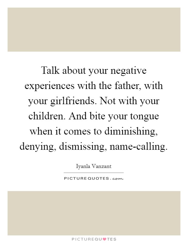 Talk about your negative experiences with the father, with your girlfriends. Not with your children. And bite your tongue when it comes to diminishing, denying, dismissing, name-calling Picture Quote #1