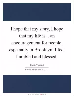 I hope that my story, I hope that my life is... an encouragement for people, especially in Brooklyn. I feel humbled and blessed Picture Quote #1