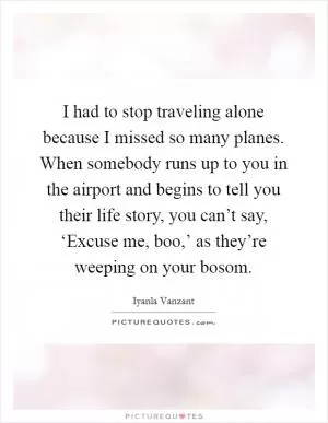 I had to stop traveling alone because I missed so many planes. When somebody runs up to you in the airport and begins to tell you their life story, you can’t say, ‘Excuse me, boo,’ as they’re weeping on your bosom Picture Quote #1