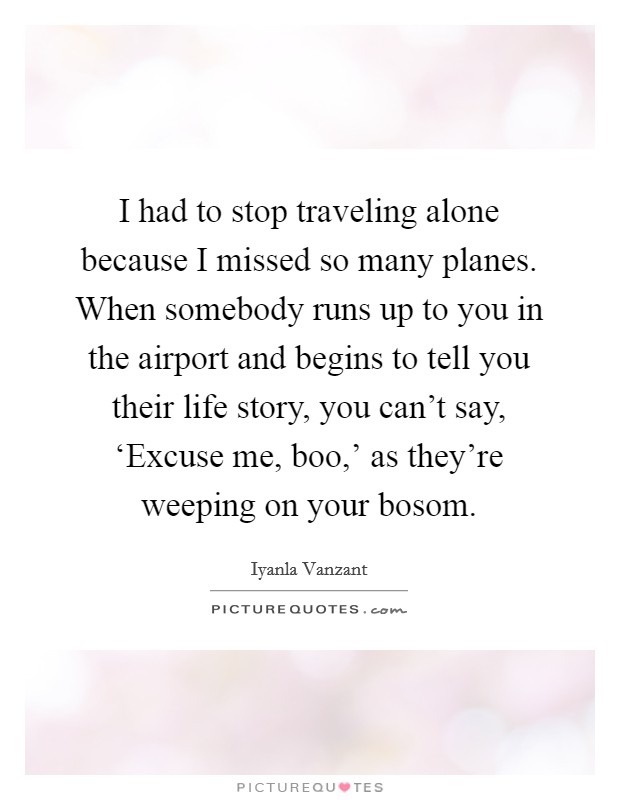 I had to stop traveling alone because I missed so many planes. When somebody runs up to you in the airport and begins to tell you their life story, you can't say, ‘Excuse me, boo,' as they're weeping on your bosom Picture Quote #1