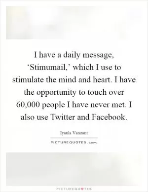 I have a daily message, ‘Stimumail,’ which I use to stimulate the mind and heart. I have the opportunity to touch over 60,000 people I have never met. I also use Twitter and Facebook Picture Quote #1