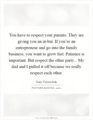 You have to respect your parents. They are giving you an at-bat. If you’re an entrepreneur and go into the family business, you want to grow fast. Patience is important. But respect the other party... My dad and I pulled it off because we really respect each other Picture Quote #1