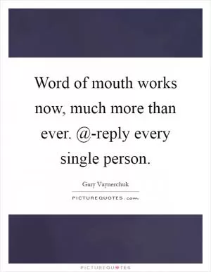 Word of mouth works now, much more than ever. @-reply every single person Picture Quote #1