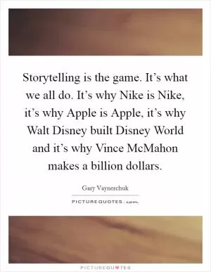 Storytelling is the game. It’s what we all do. It’s why Nike is Nike, it’s why Apple is Apple, it’s why Walt Disney built Disney World and it’s why Vince McMahon makes a billion dollars Picture Quote #1