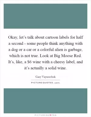Okay, let’s talk about cartoon labels for half a second - some people think anything with a dog or a car or a colorful alien is garbage, which is not true. Look at Big Moose Red. It’s, like, a $6 wine with a cheesy label, and it’s actually a solid wine Picture Quote #1