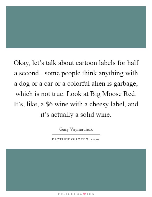 Okay, let's talk about cartoon labels for half a second - some people think anything with a dog or a car or a colorful alien is garbage, which is not true. Look at Big Moose Red. It's, like, a $6 wine with a cheesy label, and it's actually a solid wine Picture Quote #1