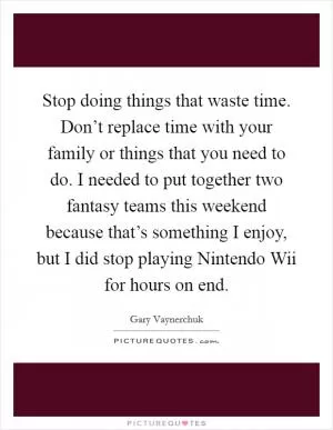 Stop doing things that waste time. Don’t replace time with your family or things that you need to do. I needed to put together two fantasy teams this weekend because that’s something I enjoy, but I did stop playing Nintendo Wii for hours on end Picture Quote #1