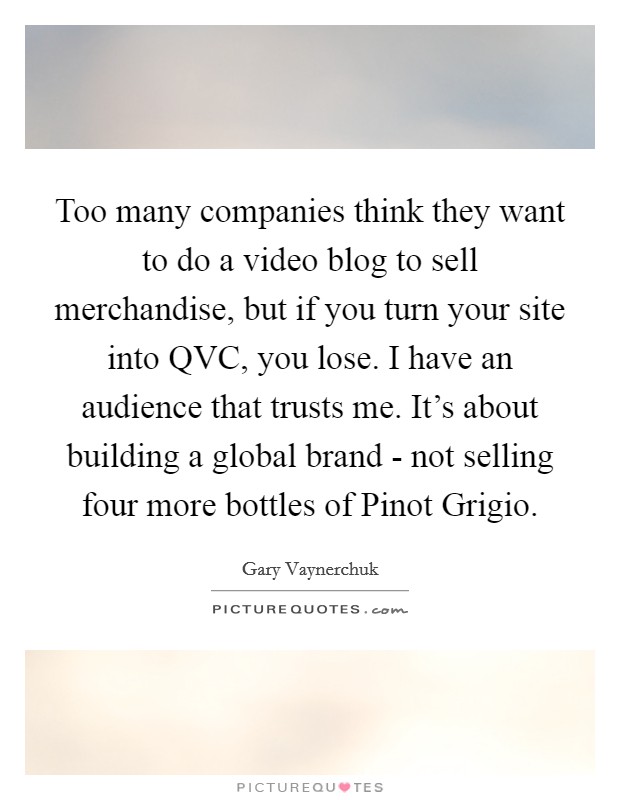 Too many companies think they want to do a video blog to sell merchandise, but if you turn your site into QVC, you lose. I have an audience that trusts me. It's about building a global brand - not selling four more bottles of Pinot Grigio Picture Quote #1