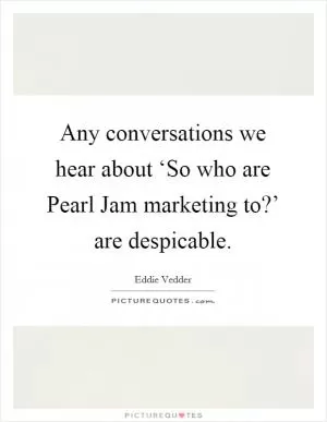 Any conversations we hear about ‘So who are Pearl Jam marketing to?’ are despicable Picture Quote #1