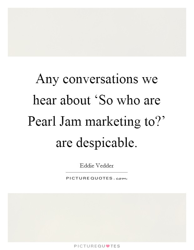Any conversations we hear about ‘So who are Pearl Jam marketing to?' are despicable Picture Quote #1