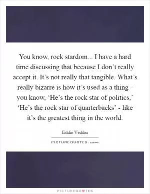 You know, rock stardom... I have a hard time discussing that because I don’t really accept it. It’s not really that tangible. What’s really bizarre is how it’s used as a thing - you know, ‘He’s the rock star of politics,’ ‘He’s the rock star of quarterbacks’ - like it’s the greatest thing in the world Picture Quote #1