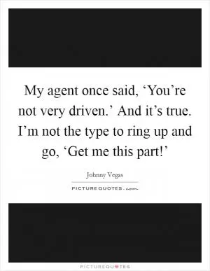 My agent once said, ‘You’re not very driven.’ And it’s true. I’m not the type to ring up and go, ‘Get me this part!’ Picture Quote #1