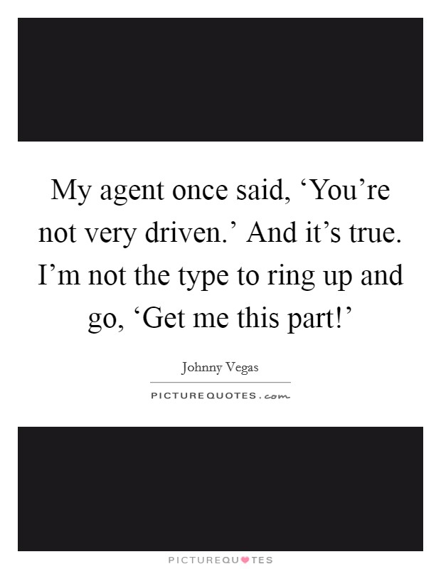 My agent once said, ‘You're not very driven.' And it's true. I'm not the type to ring up and go, ‘Get me this part!' Picture Quote #1