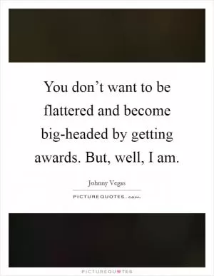 You don’t want to be flattered and become big-headed by getting awards. But, well, I am Picture Quote #1