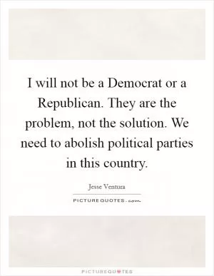 I will not be a Democrat or a Republican. They are the problem, not the solution. We need to abolish political parties in this country Picture Quote #1