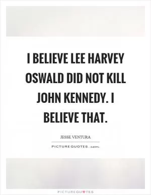 I believe Lee Harvey Oswald did not kill John Kennedy. I believe that Picture Quote #1