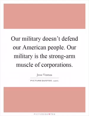 Our military doesn’t defend our American people. Our military is the strong-arm muscle of corporations Picture Quote #1