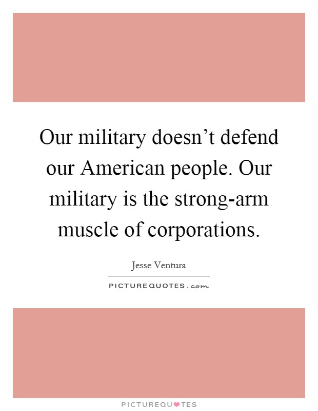 Our military doesn't defend our American people. Our military is the strong-arm muscle of corporations Picture Quote #1