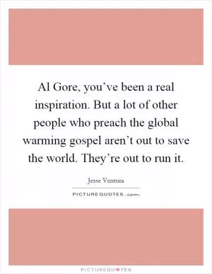 Al Gore, you’ve been a real inspiration. But a lot of other people who preach the global warming gospel aren’t out to save the world. They’re out to run it Picture Quote #1