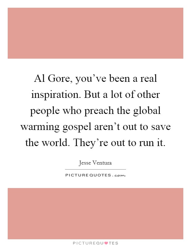 Al Gore, you've been a real inspiration. But a lot of other people who preach the global warming gospel aren't out to save the world. They're out to run it Picture Quote #1