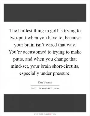 The hardest thing in golf is trying to two-putt when you have to, because your brain isn’t wired that way. You’re accustomed to trying to make putts, and when you change that mind-set, your brain short-circuits, especially under pressure Picture Quote #1