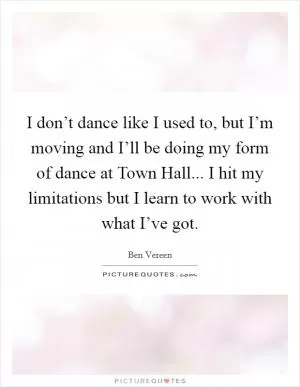 I don’t dance like I used to, but I’m moving and I’ll be doing my form of dance at Town Hall... I hit my limitations but I learn to work with what I’ve got Picture Quote #1