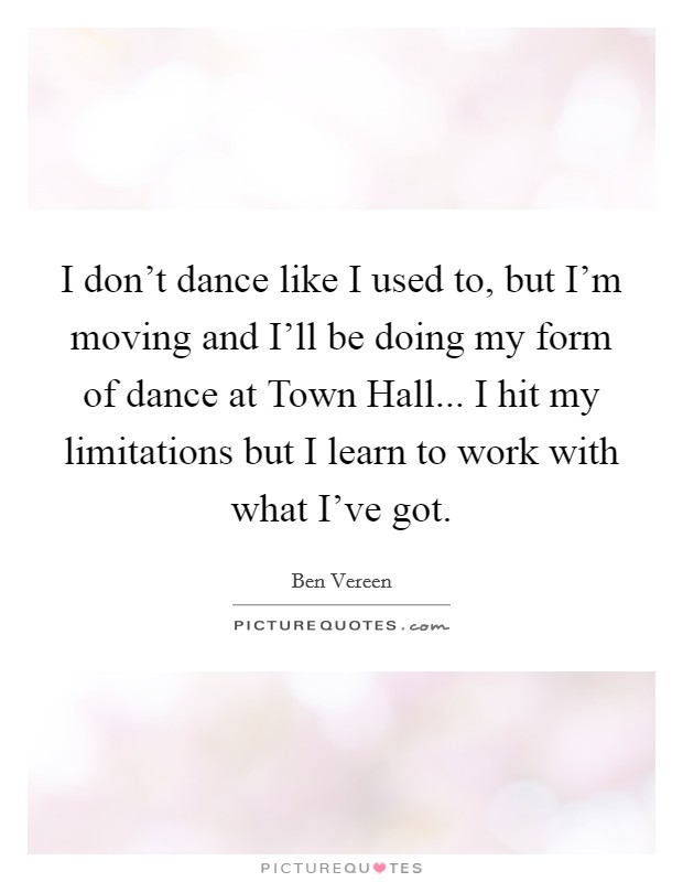 I don't dance like I used to, but I'm moving and I'll be doing my form of dance at Town Hall... I hit my limitations but I learn to work with what I've got Picture Quote #1