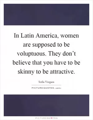In Latin America, women are supposed to be voluptuous. They don’t believe that you have to be skinny to be attractive Picture Quote #1