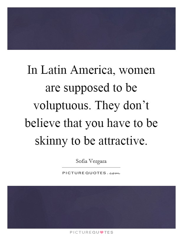 In Latin America, women are supposed to be voluptuous. They don't believe that you have to be skinny to be attractive Picture Quote #1