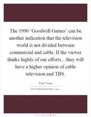 The 1990 ‘Goodwill Games’ can be another indication that the television world is not divided between commercial and cable. If the viewer thinks highly of our efforts... they will have a higher opinion of cable television and TBS Picture Quote #1
