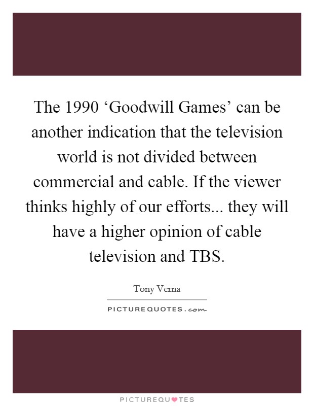 The 1990 ‘Goodwill Games' can be another indication that the television world is not divided between commercial and cable. If the viewer thinks highly of our efforts... they will have a higher opinion of cable television and TBS Picture Quote #1