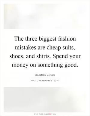 The three biggest fashion mistakes are cheap suits, shoes, and shirts. Spend your money on something good Picture Quote #1