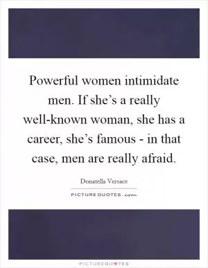Powerful women intimidate men. If she’s a really well-known woman, she has a career, she’s famous - in that case, men are really afraid Picture Quote #1
