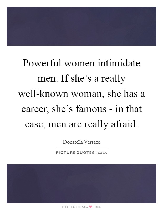 Powerful women intimidate men. If she's a really well-known woman, she has a career, she's famous - in that case, men are really afraid Picture Quote #1
