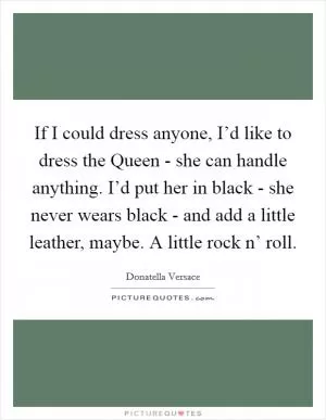 If I could dress anyone, I’d like to dress the Queen - she can handle anything. I’d put her in black - she never wears black - and add a little leather, maybe. A little rock n’ roll Picture Quote #1