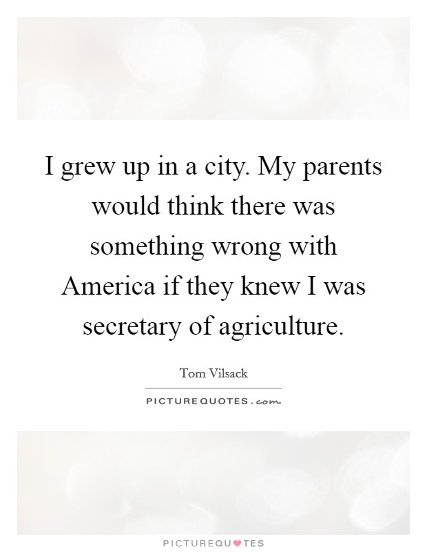 I grew up in a city. My parents would think there was something wrong with America if they knew I was secretary of agriculture Picture Quote #1