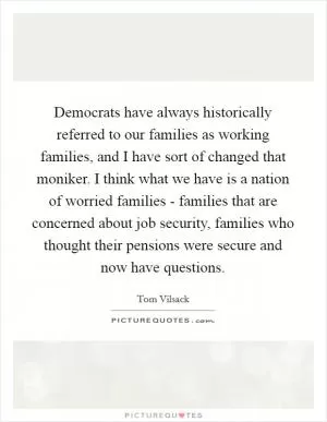 Democrats have always historically referred to our families as working families, and I have sort of changed that moniker. I think what we have is a nation of worried families - families that are concerned about job security, families who thought their pensions were secure and now have questions Picture Quote #1