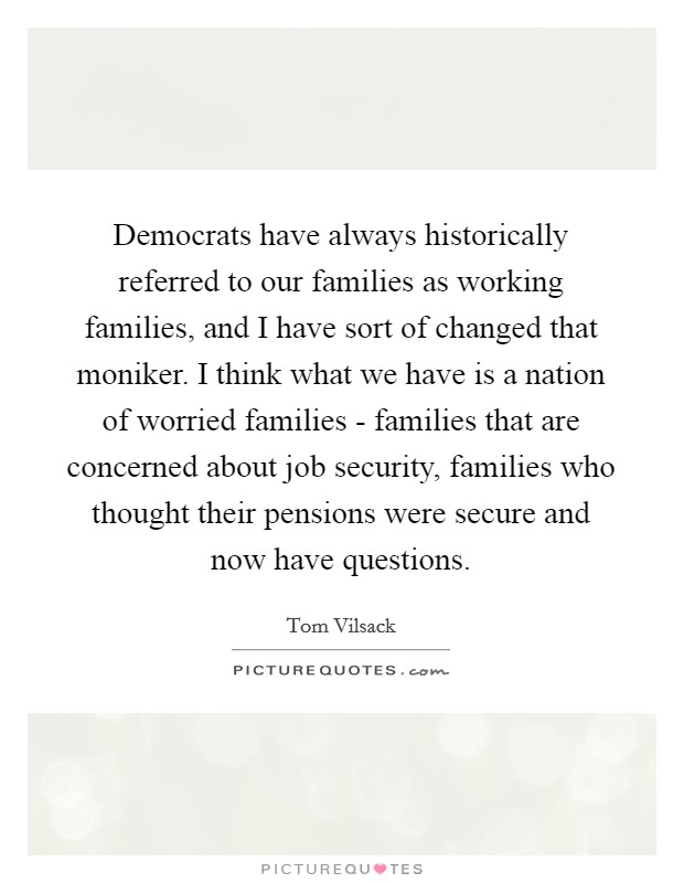 Democrats have always historically referred to our families as working families, and I have sort of changed that moniker. I think what we have is a nation of worried families - families that are concerned about job security, families who thought their pensions were secure and now have questions Picture Quote #1