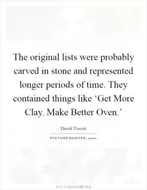 The original lists were probably carved in stone and represented longer periods of time. They contained things like ‘Get More Clay. Make Better Oven.’ Picture Quote #1